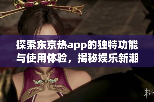 探索东京热app的独特功能与使用体验，揭秘娱乐新潮流