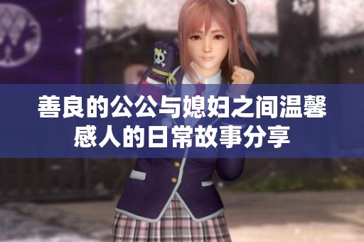 善良的公公与媳妇之间温馨感人的日常故事分享