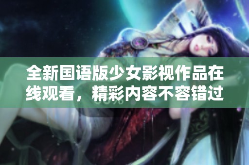 全新国语版少女影视作品在线观看，精彩内容不容错过！