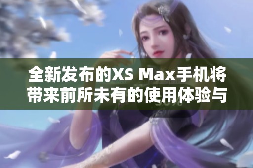 全新发布的XS Max手机将带来前所未有的使用体验与强大性能