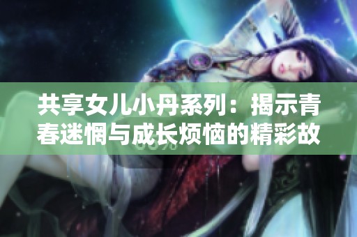 共享女儿小丹系列：揭示青春迷惘与成长烦恼的精彩故事集