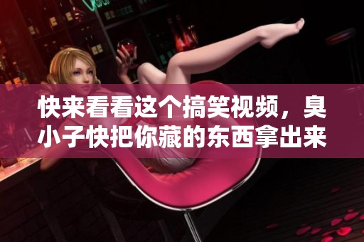 快来看看这个搞笑视频，臭小子快把你藏的东西拿出来吧！