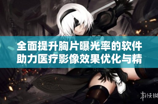 全面提升胸片曝光率的软件助力医疗影像效果优化与精准诊断