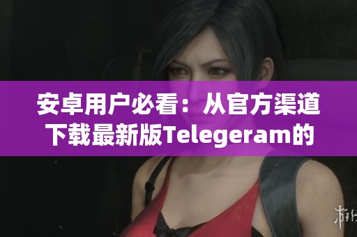 安卓用户必看：从官方渠道下载最新版Telegeram的详细指南
