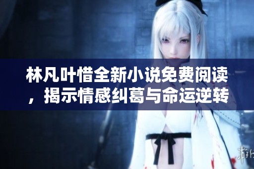 林凡叶惜全新小说免费阅读，揭示情感纠葛与命运逆转的动人故事