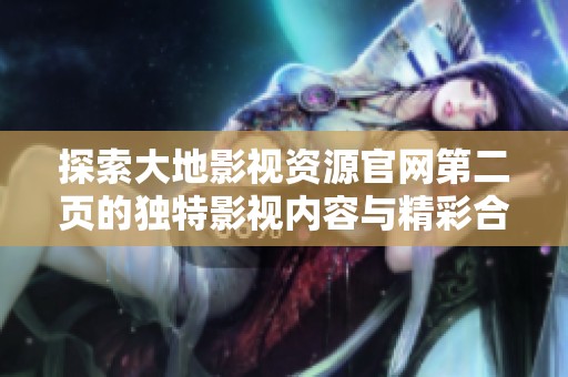 探索大地影视资源官网第二页的独特影视内容与精彩合集