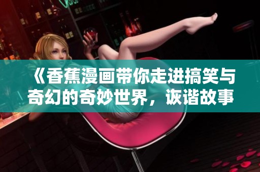 《香蕉漫画带你走进搞笑与奇幻的奇妙世界，诙谐故事引人入胜》