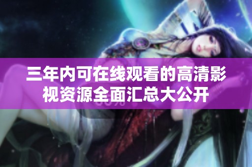 三年内可在线观看的高清影视资源全面汇总大公开