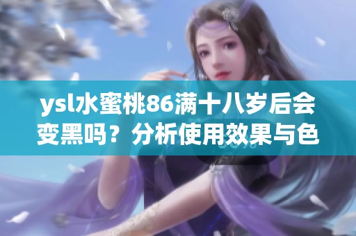 ysl水蜜桃86满十八岁后会变黑吗？分析使用效果与色彩变化因素