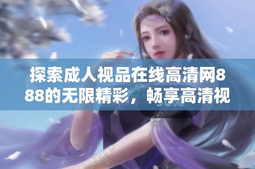 探索成人视品在线高清网888的无限精彩，畅享高清视频盛宴