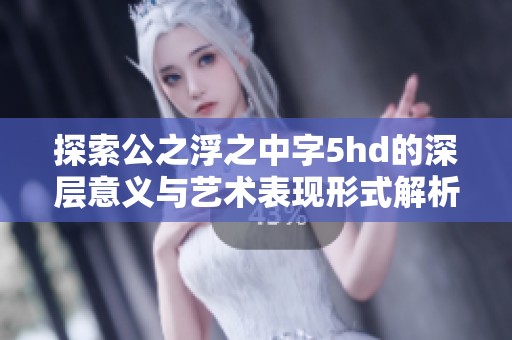 探索公之浮之中字5hd的深层意义与艺术表现形式解析