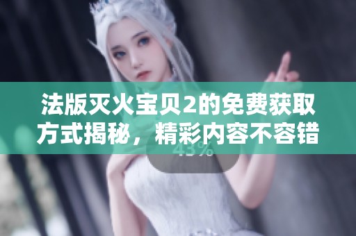 法版灭火宝贝2的免费获取方式揭秘，精彩内容不容错过