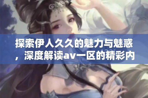 探索伊人久久的魅力与魅惑，深度解读av一区的精彩内容与特色