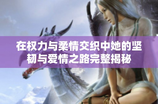 在权力与柔情交织中她的坚韧与爱情之路完整揭秘
