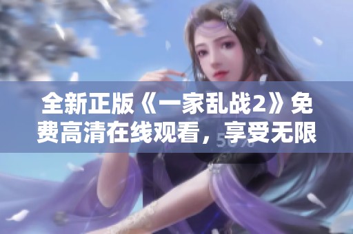 全新正版《一家乱战2》免费高清在线观看，享受无限刺激与欢乐体验