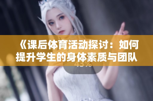 《课后体育活动探讨：如何提升学生的身体素质与团队意识》