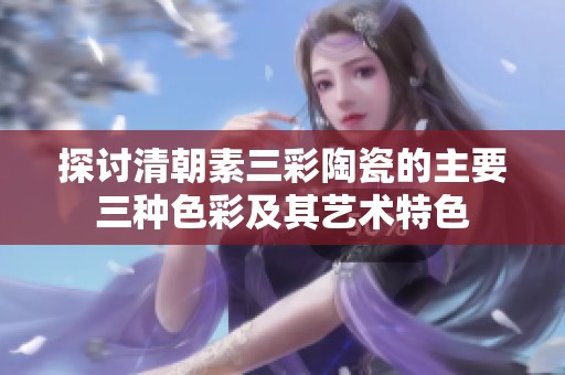 探讨清朝素三彩陶瓷的主要三种色彩及其艺术特色