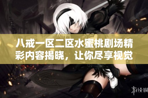 八戒一区二区水蜜桃剧场精彩内容揭晓，让你尽享视觉盛宴与心灵碰撞