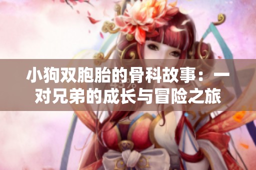 小狗双胞胎的骨科故事：一对兄弟的成长与冒险之旅