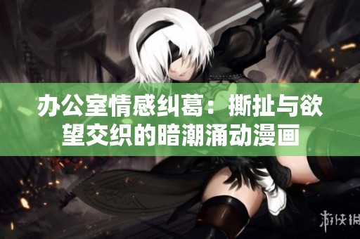 办公室情感纠葛：撕扯与欲望交织的暗潮涌动漫画