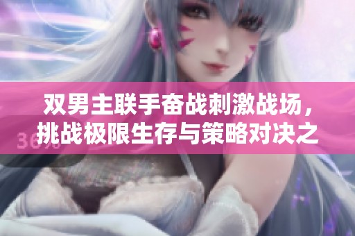 双男主联手奋战刺激战场，挑战极限生存与策略对决之路