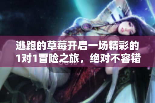 逃跑的草莓开启一场精彩的1对1冒险之旅，绝对不容错过！