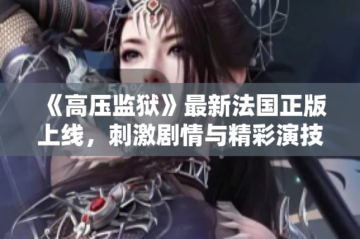 《高压监狱》最新法国正版上线，刺激剧情与精彩演技引发热议