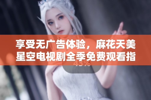 享受无广告体验，麻花天美星空电视剧全季免费观看指南