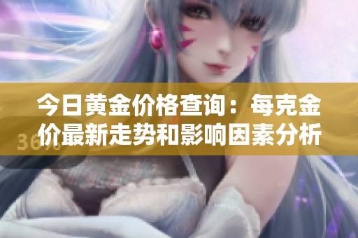 今日黄金价格查询：每克金价最新走势和影响因素分析
