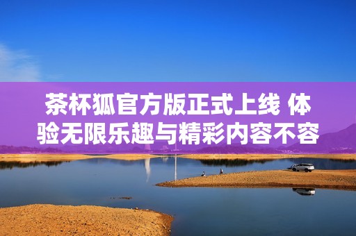 茶杯狐官方版正式上线 体验无限乐趣与精彩内容不容错过
