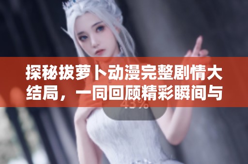 探秘拔萝卜动漫完整剧情大结局，一同回顾精彩瞬间与角色命运变化