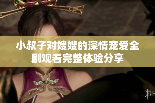 小叔子对嫂嫂的深情宠爱全剧观看完整体验分享