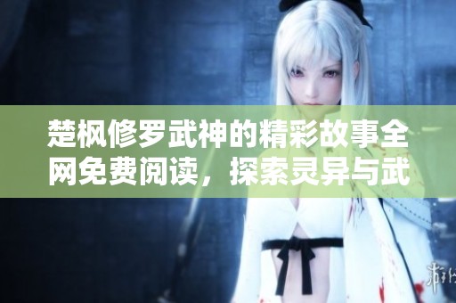 楚枫修罗武神的精彩故事全网免费阅读，探索灵异与武道的奇幻旅程