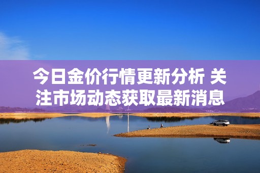今日金价行情更新分析 关注市场动态获取最新消息