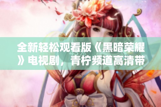 全新轻松观看版《黑暗荣耀》电视剧，青柠频道高清带你走进复仇之旅