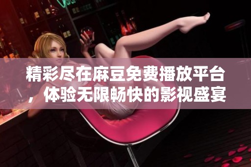 精彩尽在麻豆免费播放平台，体验无限畅快的影视盛宴与热辣激情