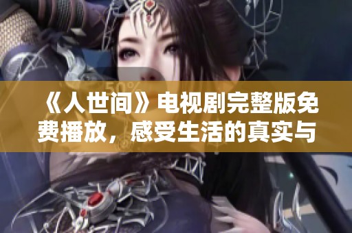 《人世间》电视剧完整版免费播放，感受生活的真实与温情