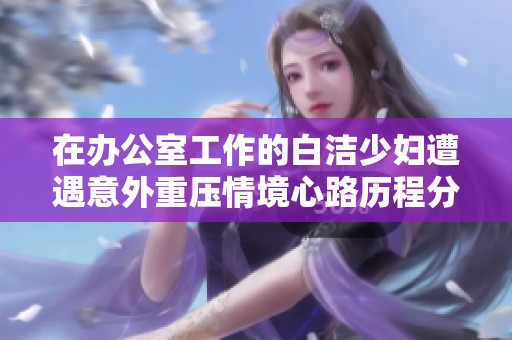 在办公室工作的白洁少妇遭遇意外重压情境心路历程分享