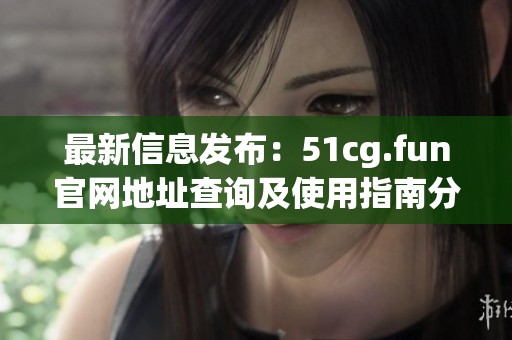 最新信息发布：51cg.fun官网地址查询及使用指南分享