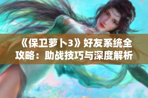 《保卫萝卜3》好友系统全攻略：助战技巧与深度解析揭秘