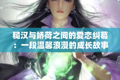 糙汉与娇荷之间的爱恋纠葛：一段温馨浪漫的成长故事