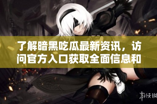 了解暗黑吃瓜最新资讯，访问官方入口获取全面信息和精彩内容！
