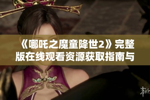 《哪吒之魔童降世2》完整版在线观看资源获取指南与观影体验分享