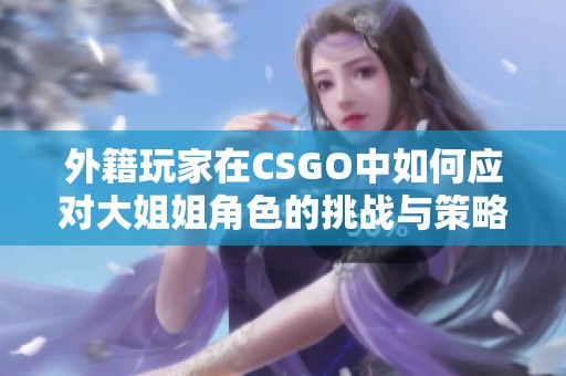 外籍玩家在CSGO中如何应对大姐姐角色的挑战与策略揭秘