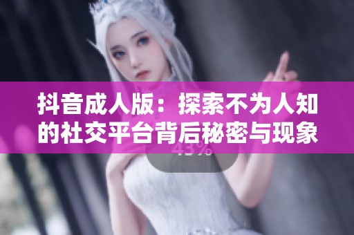 抖音成人版：探索不为人知的社交平台背后秘密与现象