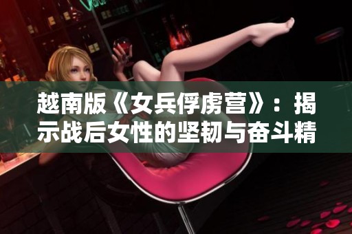 越南版《女兵俘虏营》：揭示战后女性的坚韧与奋斗精神