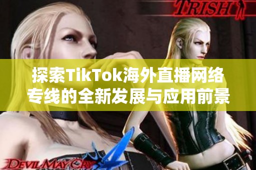 探索TikTok海外直播网络专线的全新发展与应用前景分析
