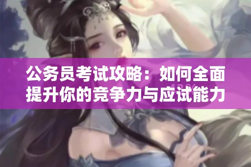 公务员考试攻略：如何全面提升你的竞争力与应试能力