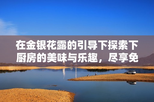 在金银花露的引导下探索下厨房的美味与乐趣，尽享免费阅读体验