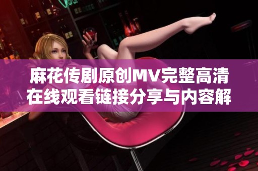 麻花传剧原创MV完整高清在线观看链接分享与内容解析